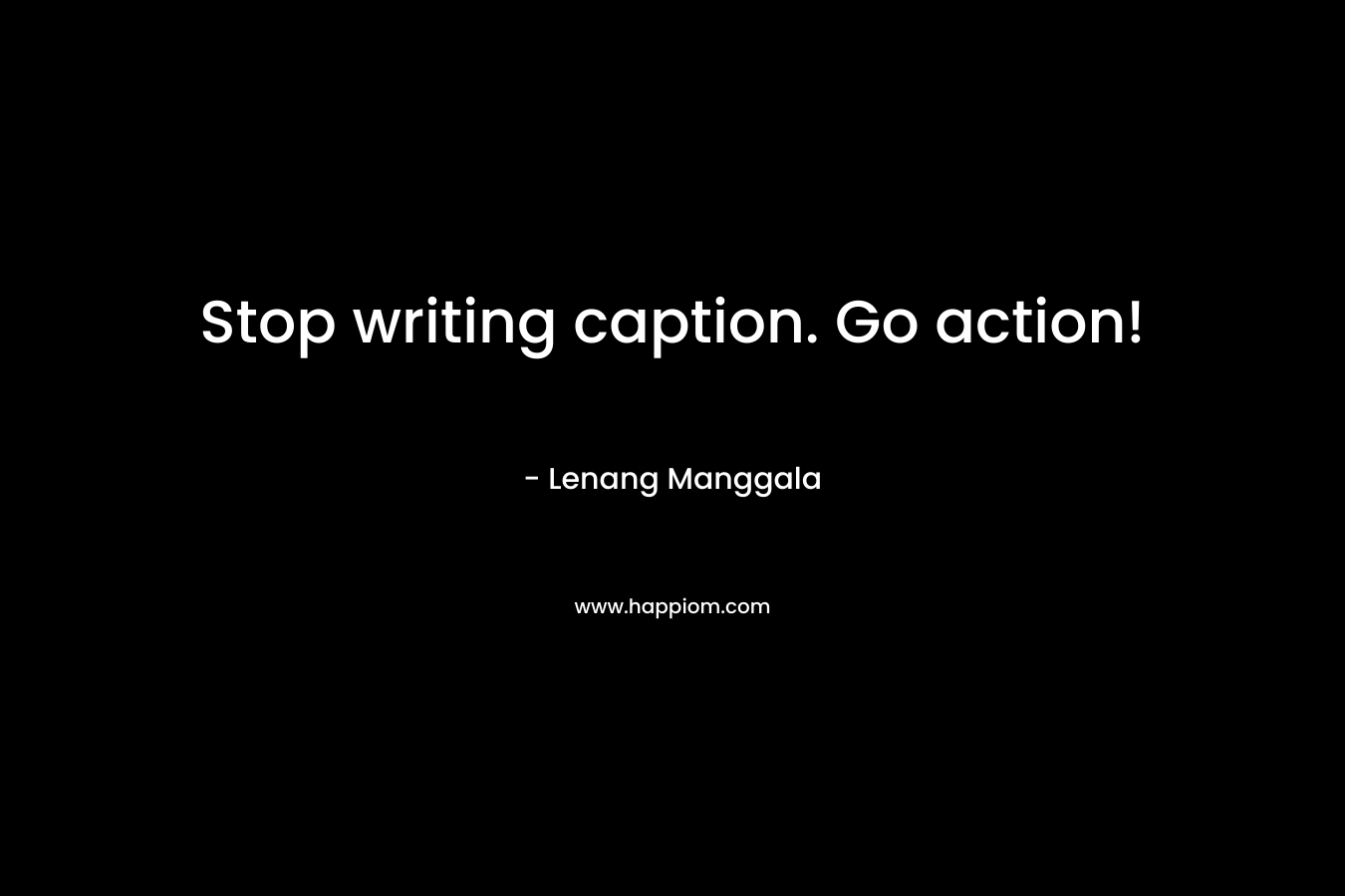 Stop writing caption. Go action! – Lenang Manggala