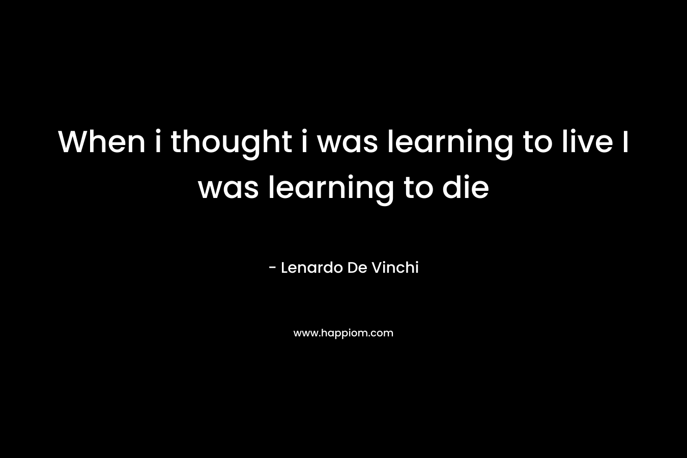 When i thought i was learning to live I was learning to die
