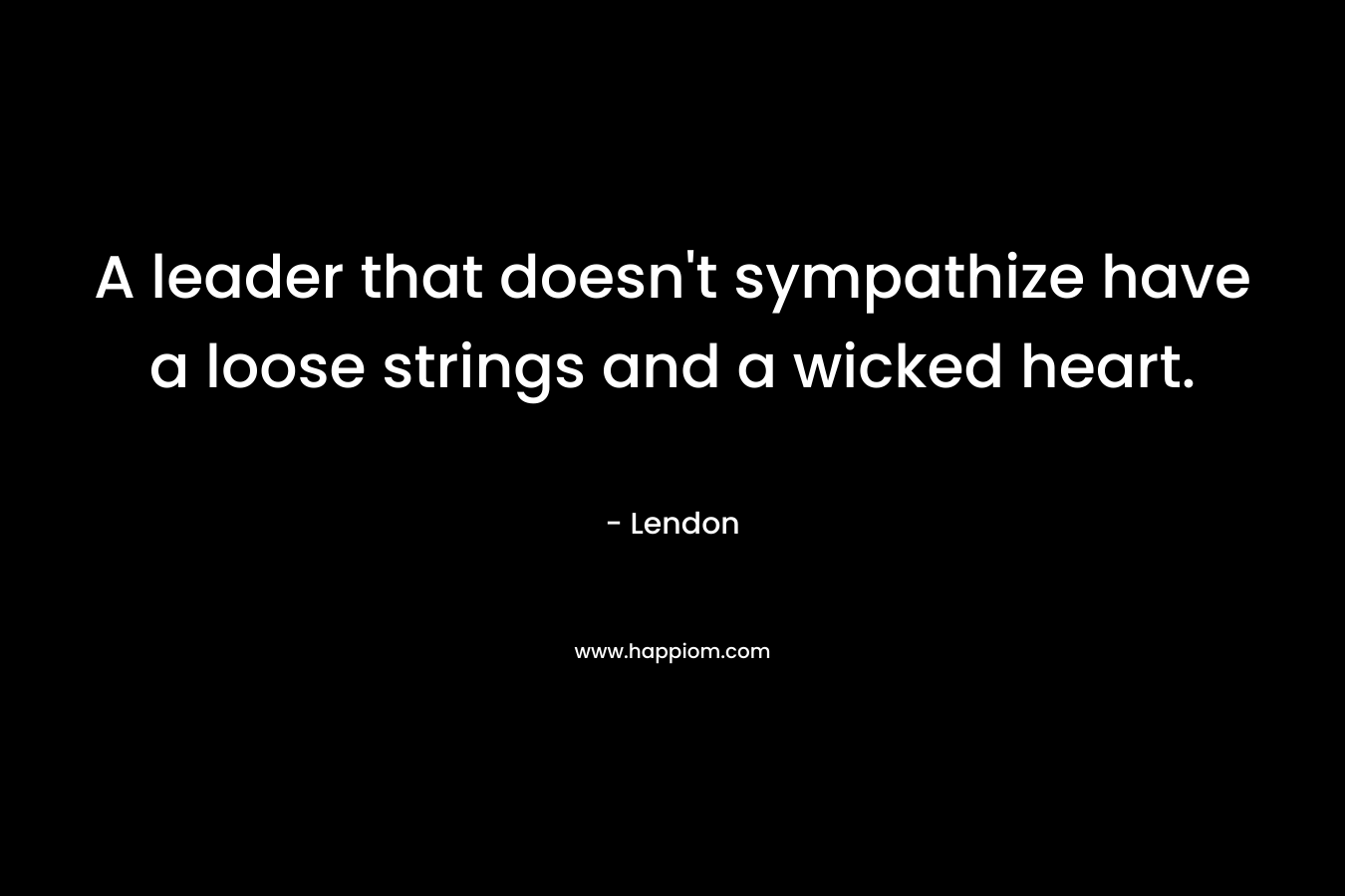 A leader that doesn’t sympathize have a loose strings and a wicked heart. – Lendon