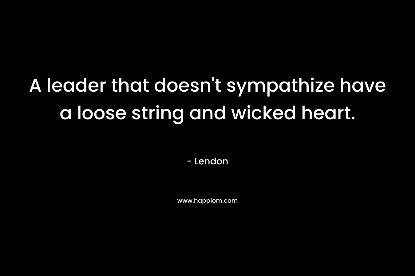 A leader that doesn’t sympathize have a loose string and wicked heart. – Lendon