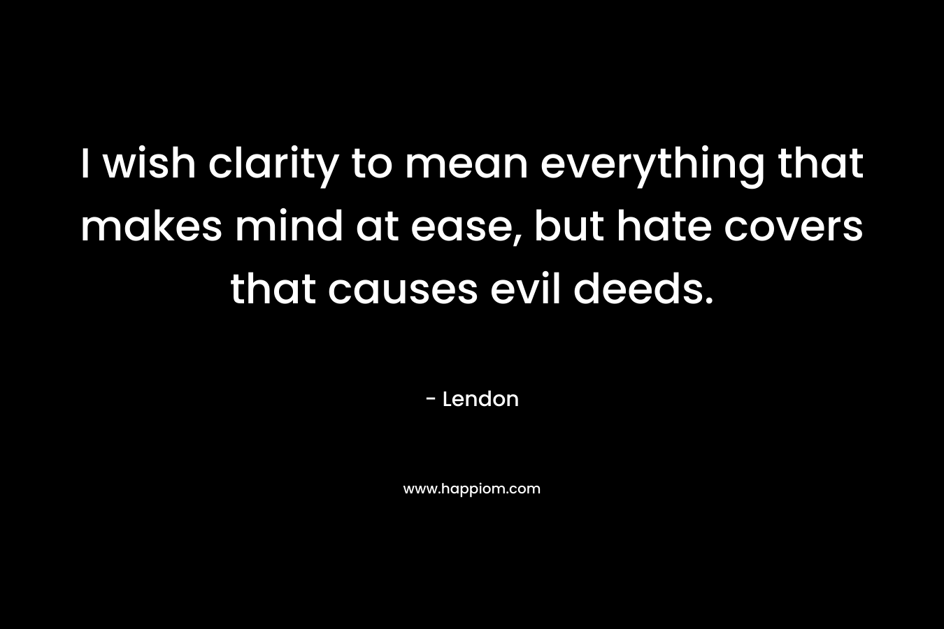 I wish clarity to mean everything that makes mind at ease, but hate covers that causes evil deeds. – Lendon