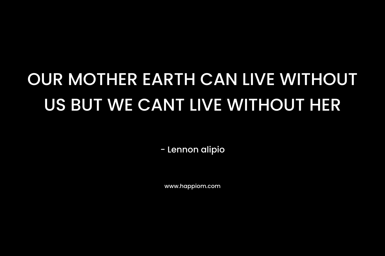 OUR MOTHER EARTH CAN LIVE WITHOUT US BUT WE CANT LIVE WITHOUT HER – Lennon alipio