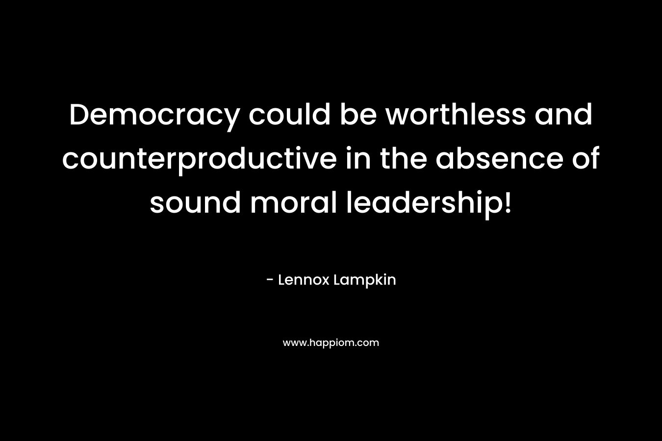 Democracy could be worthless and counterproductive in the absence of sound moral leadership! – Lennox Lampkin