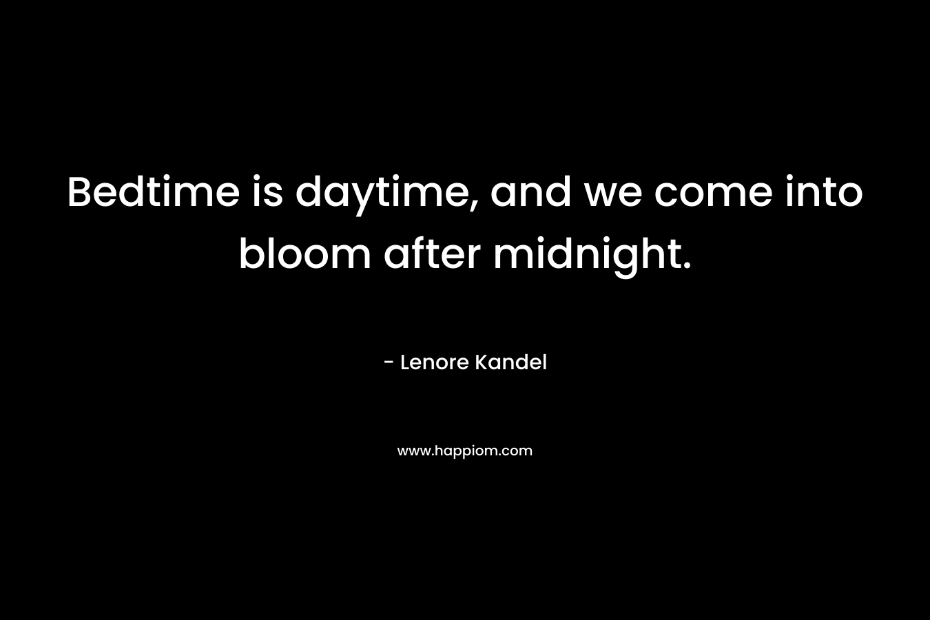Bedtime is daytime, and we come into bloom after midnight. – Lenore Kandel