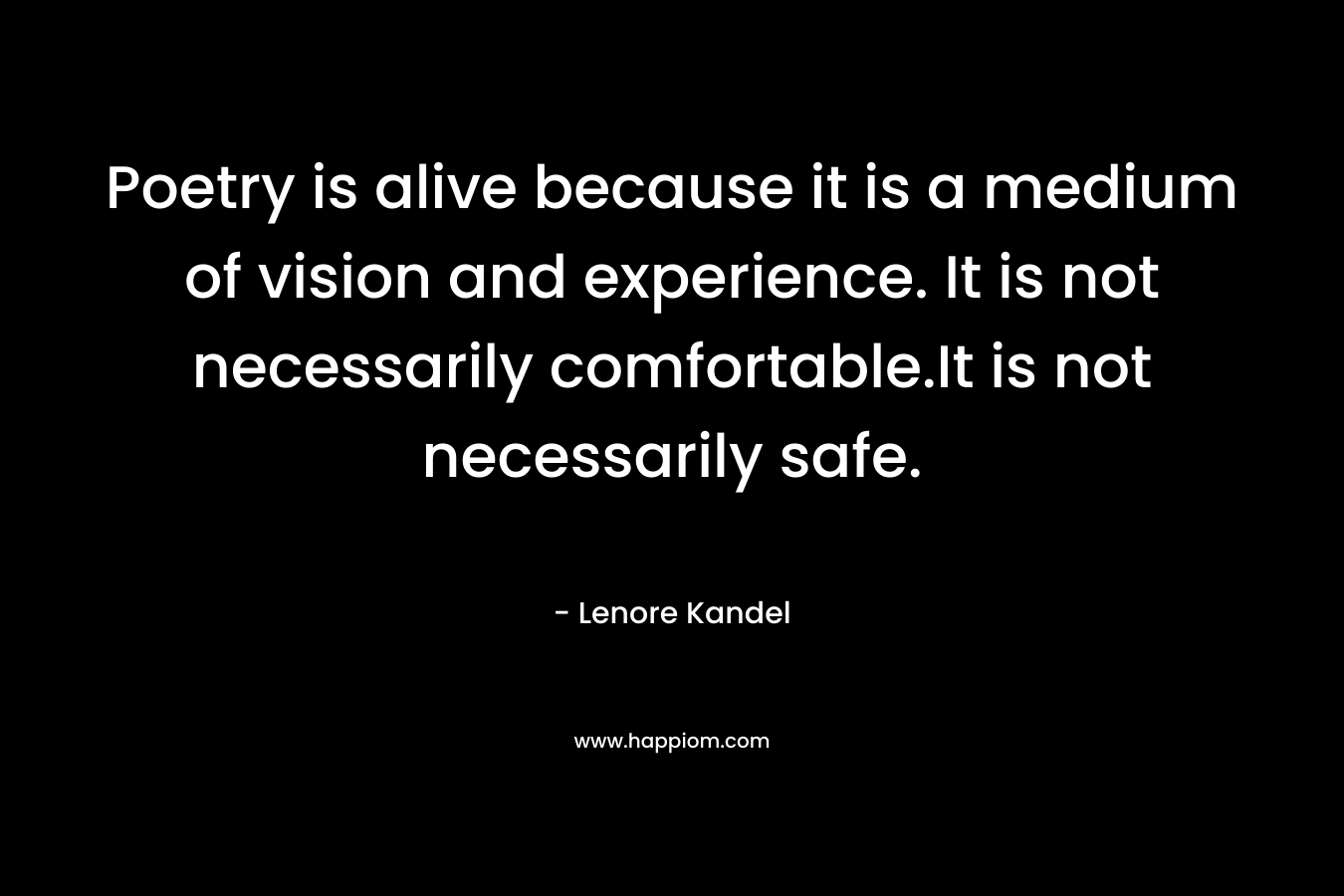 Poetry is alive because it is a medium of vision and experience. It is not necessarily comfortable.It is not necessarily safe.