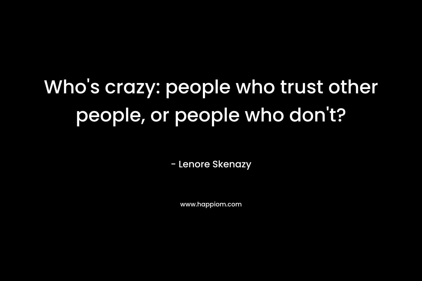 Who's crazy: people who trust other people, or people who don't?