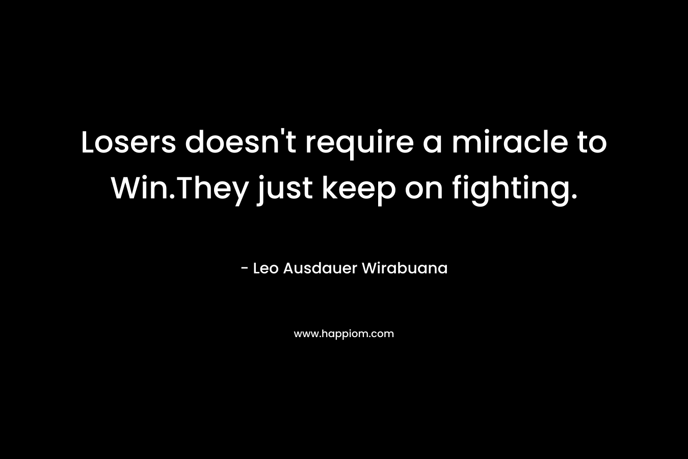 Losers doesn’t require a miracle to Win.They just keep on fighting. – Leo Ausdauer Wirabuana