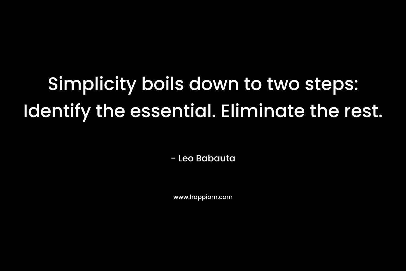 Simplicity boils down to two steps: Identify the essential. Eliminate the rest. – Leo Babauta