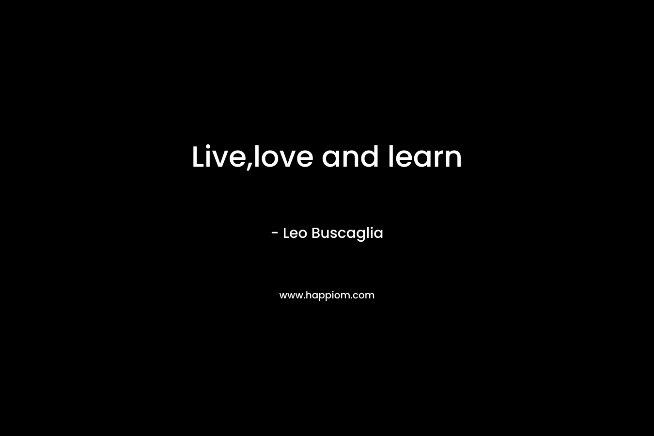 Live,love and learn – Leo Buscaglia