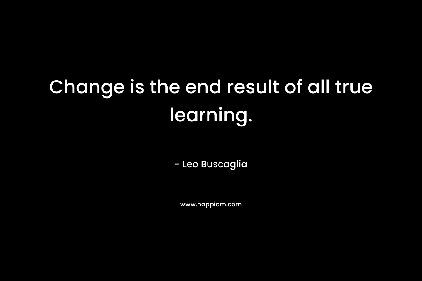 Change is the end result of all true learning.