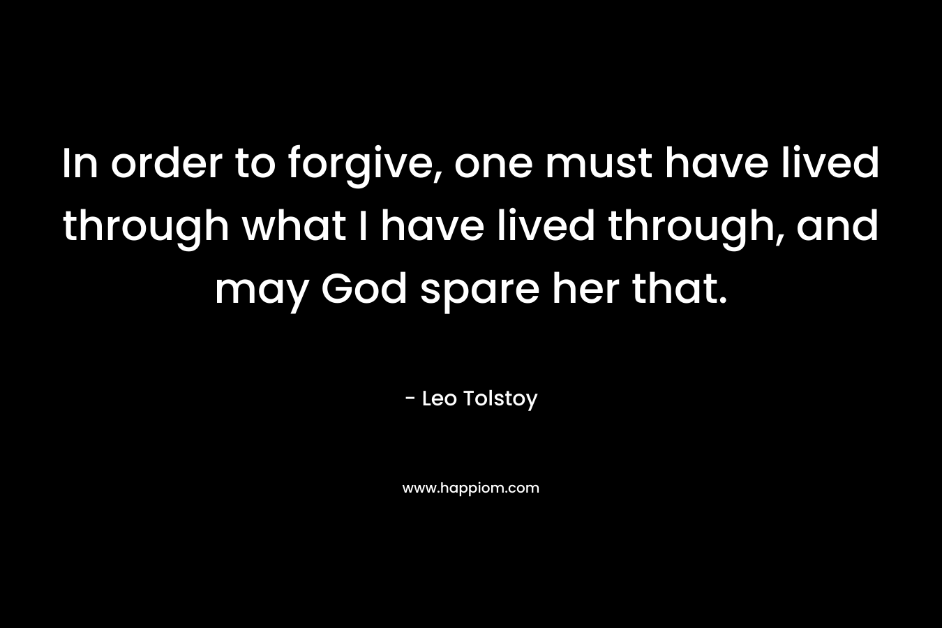In order to forgive, one must have lived through what I have lived through, and may God spare her that. – Leo Tolstoy