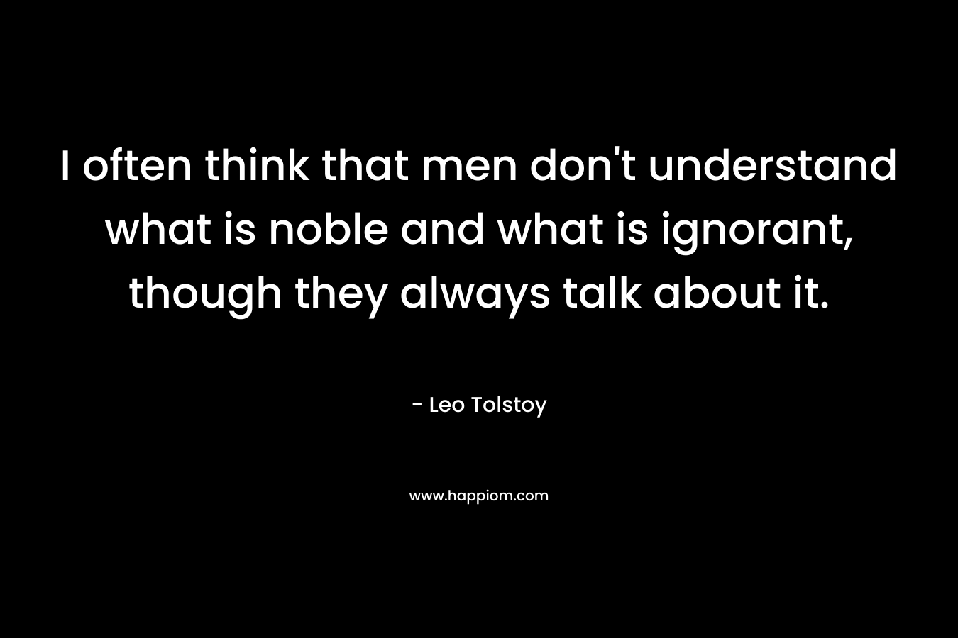 I often think that men don't understand what is noble and what is ignorant, though they always talk about it.