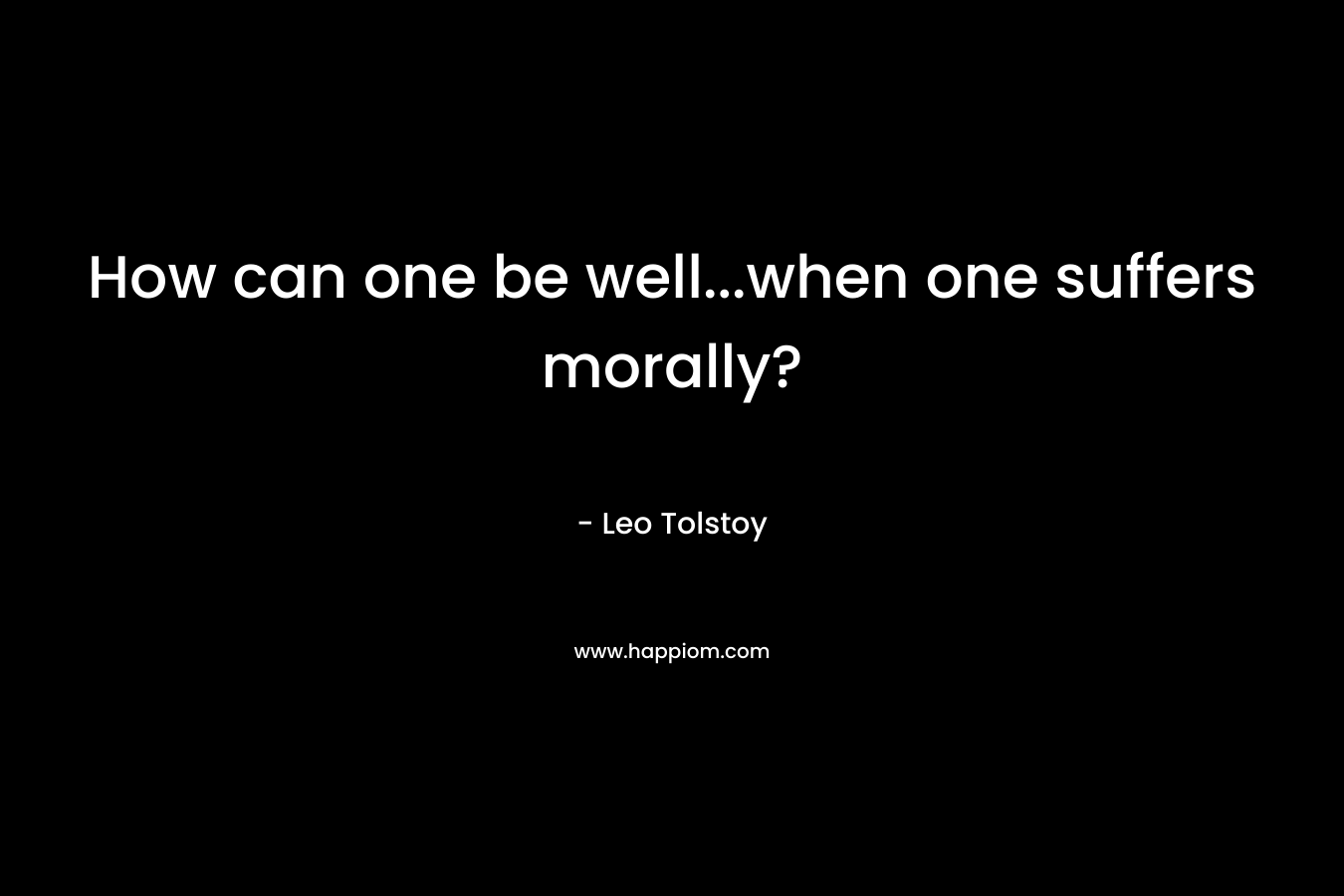 How can one be well…when one suffers morally? – Leo Tolstoy