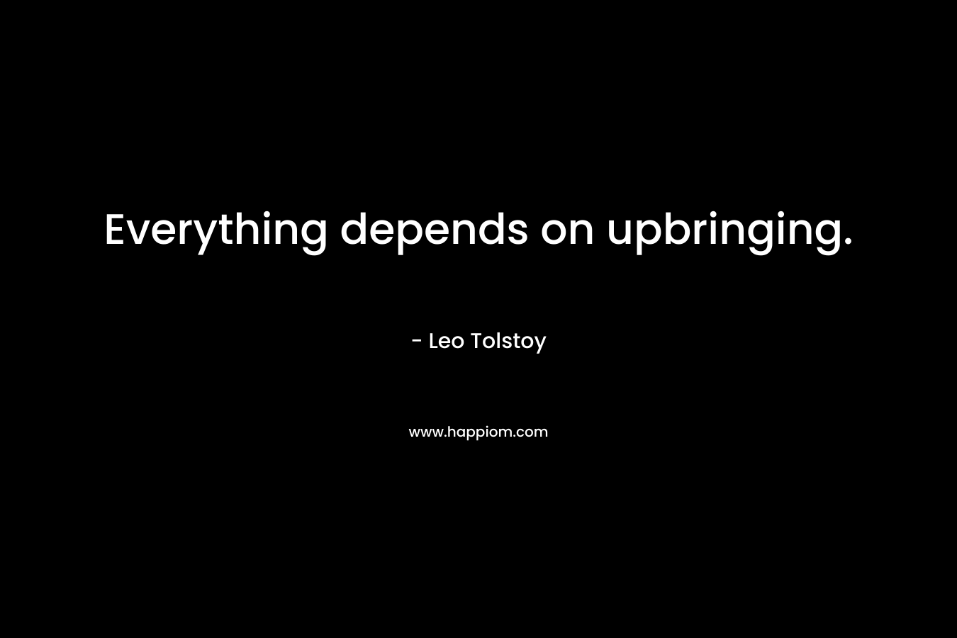 Everything depends on upbringing.  – Leo Tolstoy