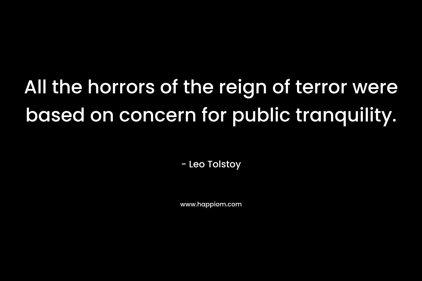 All the horrors of the reign of terror were based on concern for public tranquility. – Leo Tolstoy