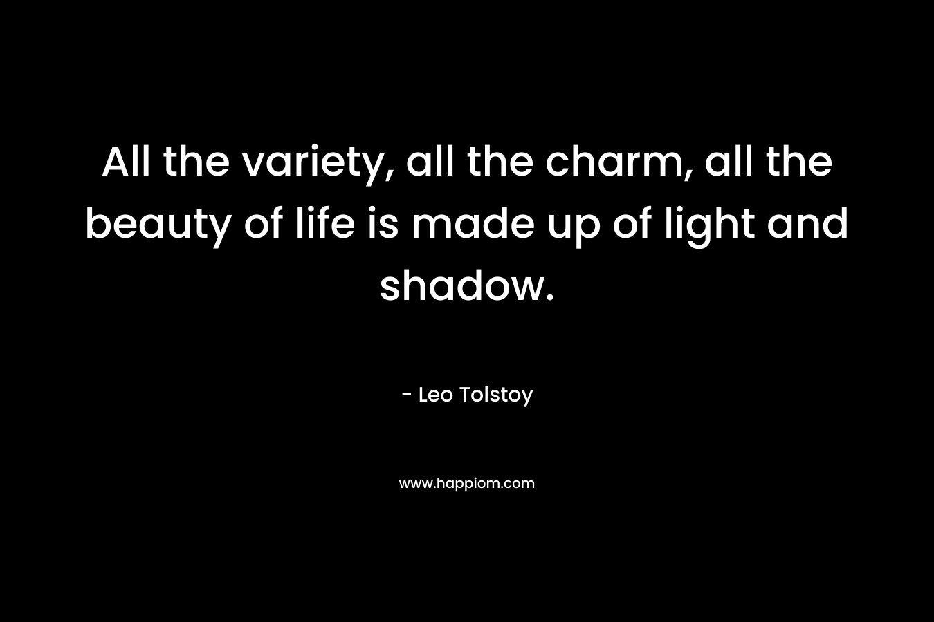 All the variety, all the charm, all the beauty of life is made up of light and shadow. – Leo Tolstoy