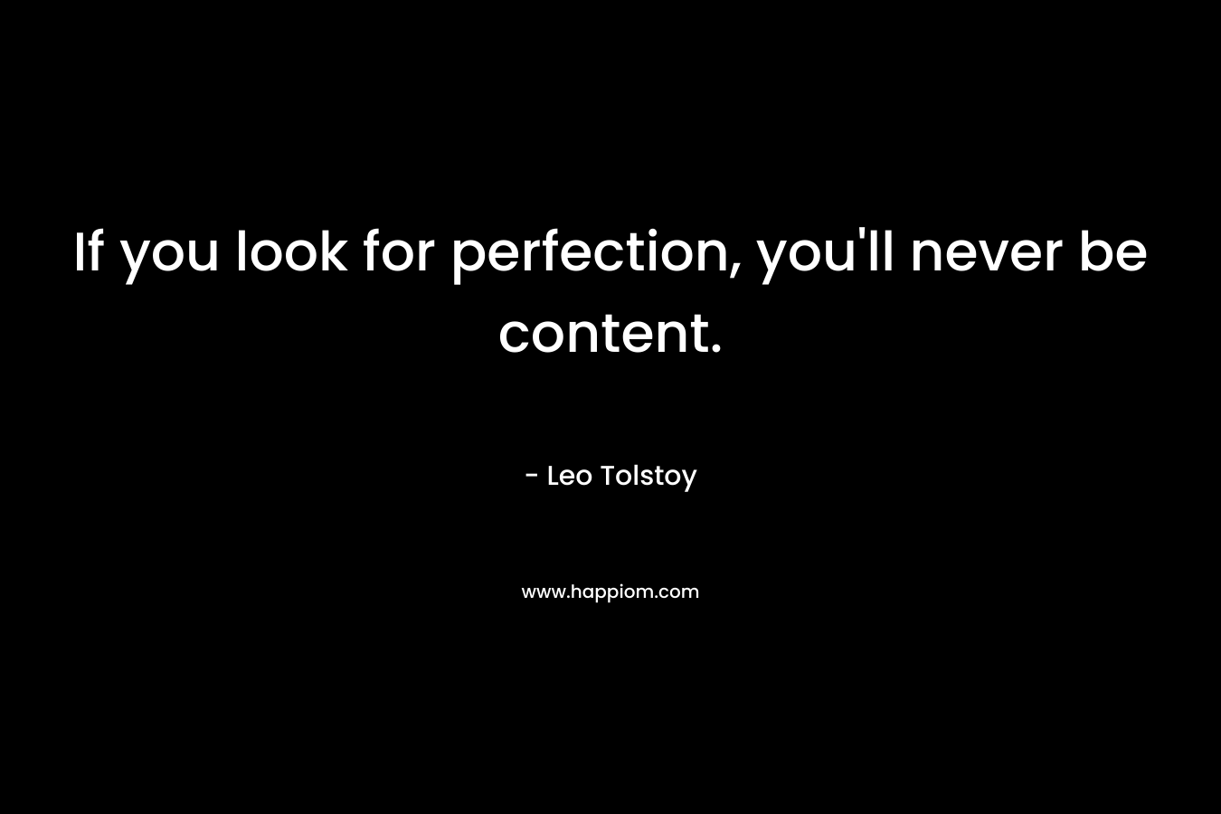 If you look for perfection, you’ll never be content. – Leo Tolstoy