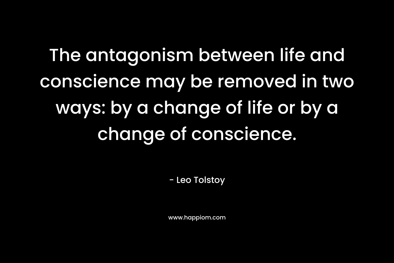 The antagonism between life and conscience may be removed in two ways: by a change of life or by a change of conscience. – Leo Tolstoy