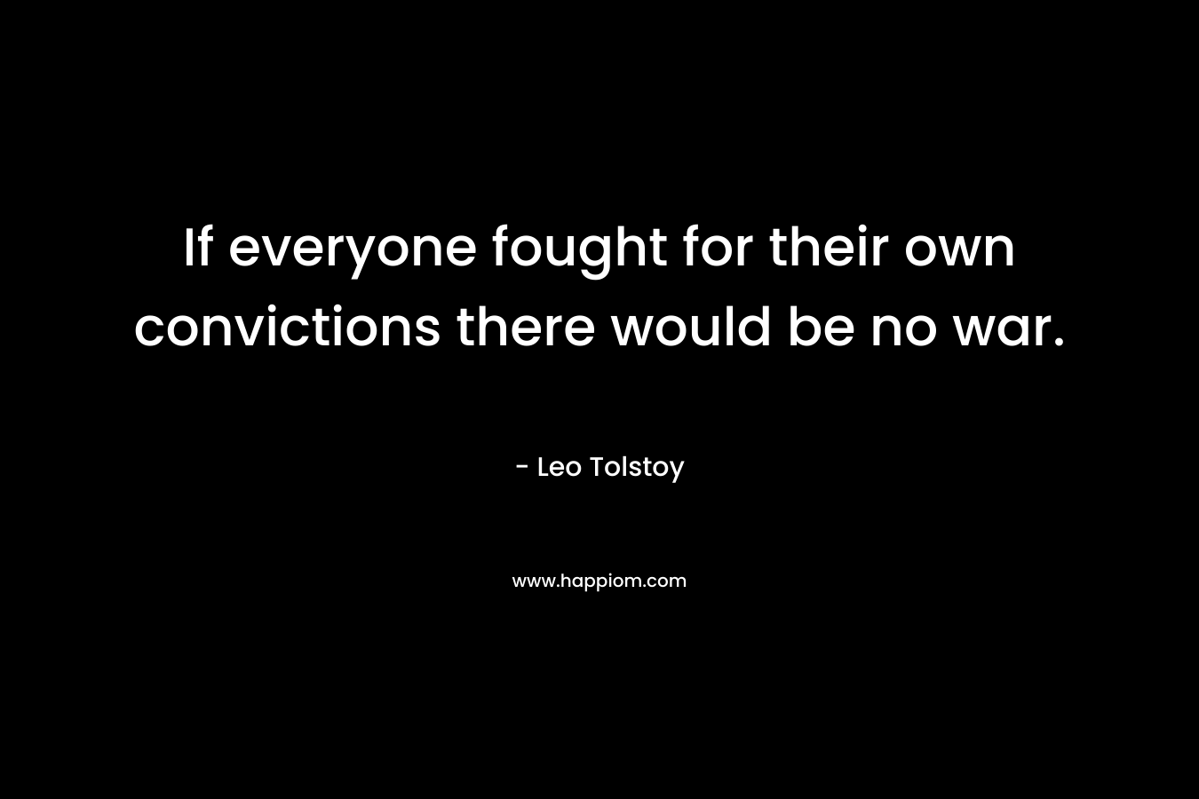 If everyone fought for their own convictions there would be no war. – Leo Tolstoy