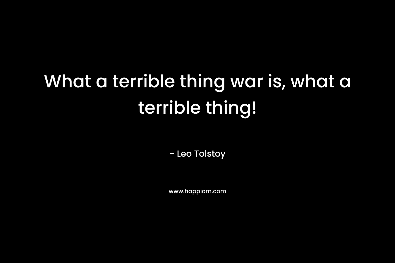 What a terrible thing war is, what a terrible thing!