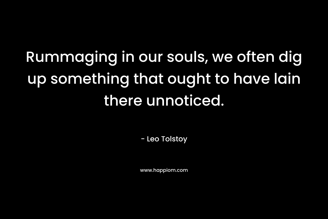 Rummaging in our souls, we often dig up something that ought to have lain there unnoticed.  – Leo Tolstoy