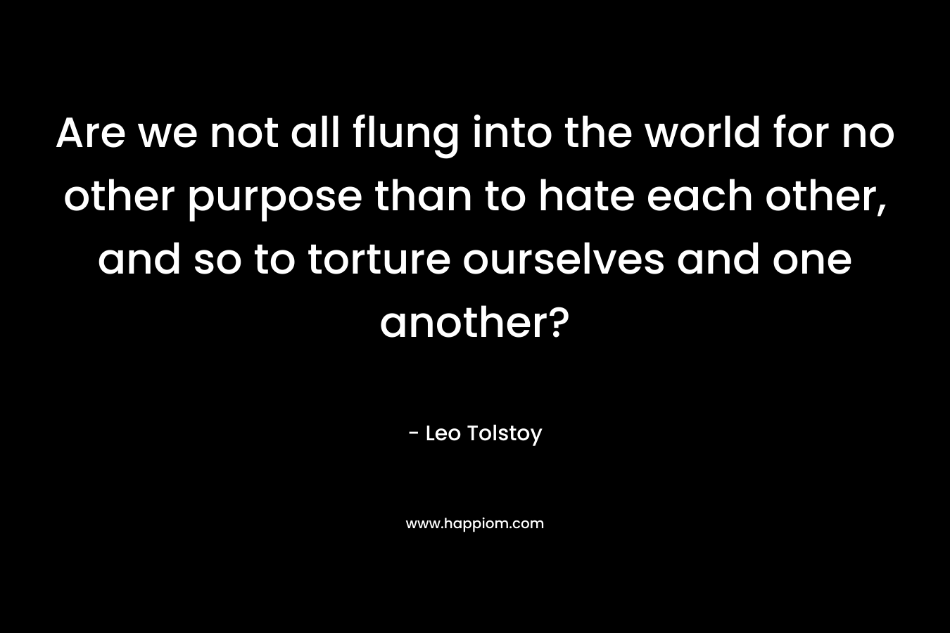 Are we not all flung into the world for no other purpose than to hate each other, and so to torture ourselves and one another?