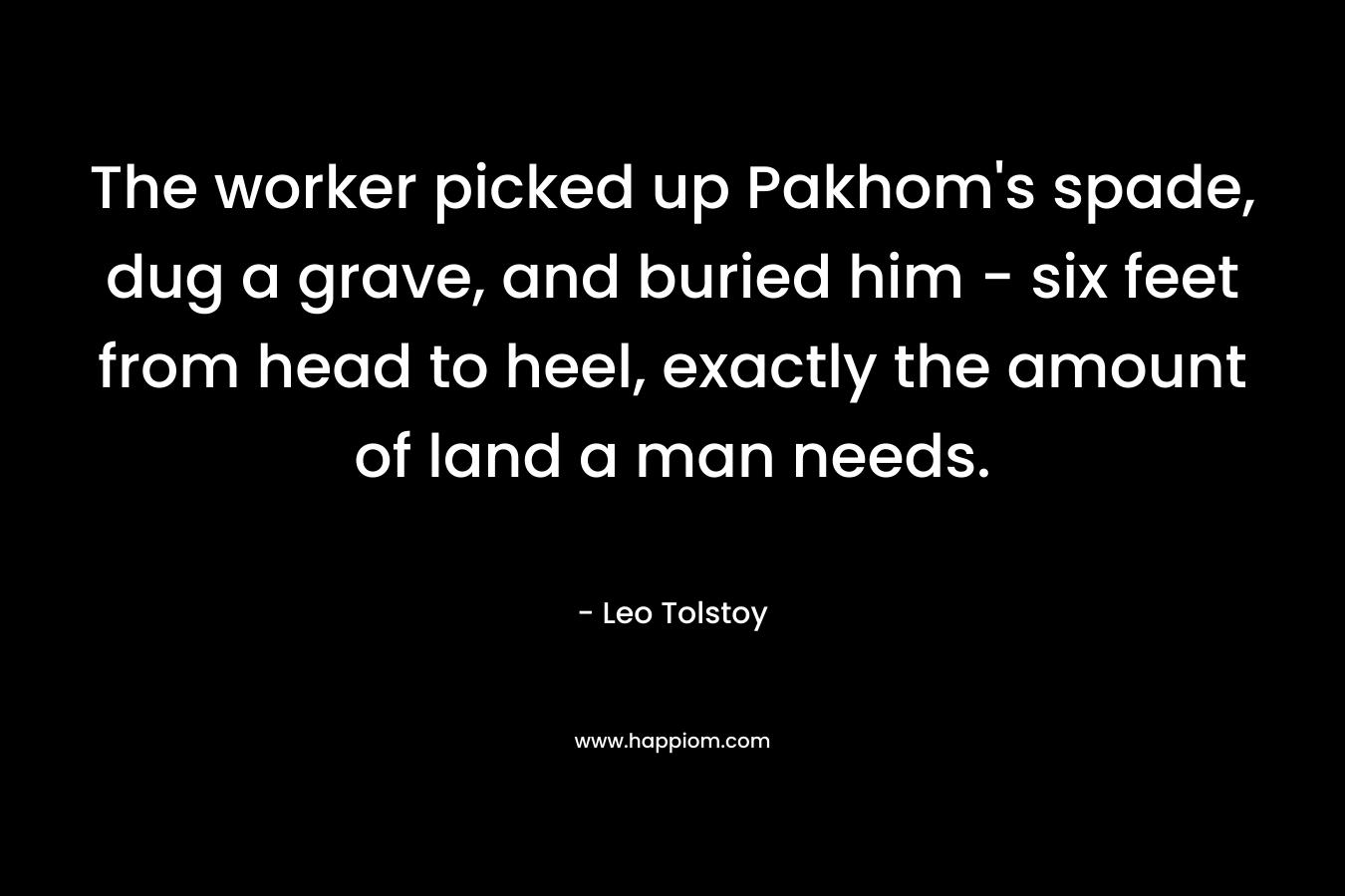 The worker picked up Pakhom's spade, dug a grave, and buried him - six feet from head to heel, exactly the amount of land a man needs.