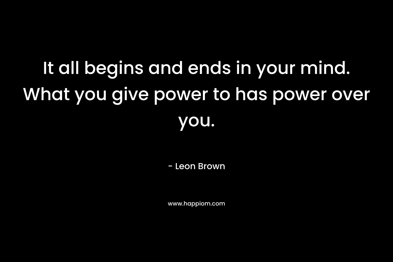 It all begins and ends in your mind. What you give power to has power over you. – Leon Brown