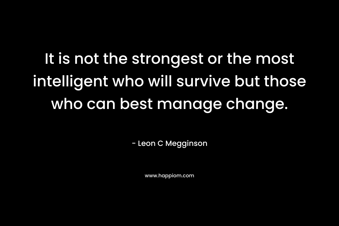 It is not the strongest or the most intelligent who will survive but those who can best manage change. – Leon C Megginson