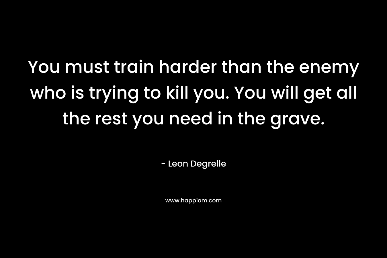 You must train harder than the enemy who is trying to kill you. You will get all the rest you need in the grave.
