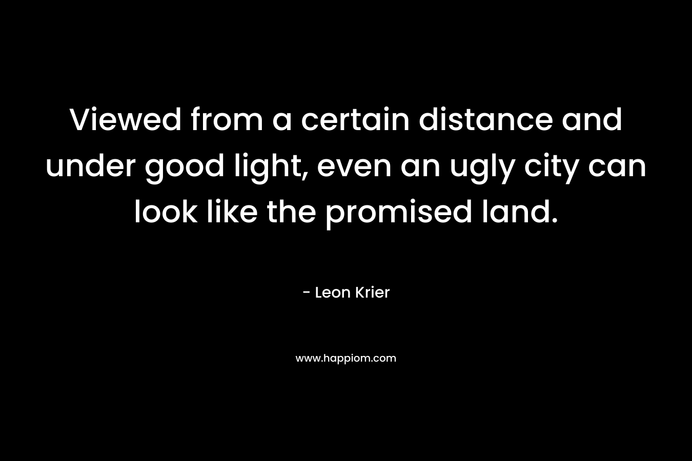 Viewed from a certain distance and under good light, even an ugly city can look like the promised land. – Leon Krier