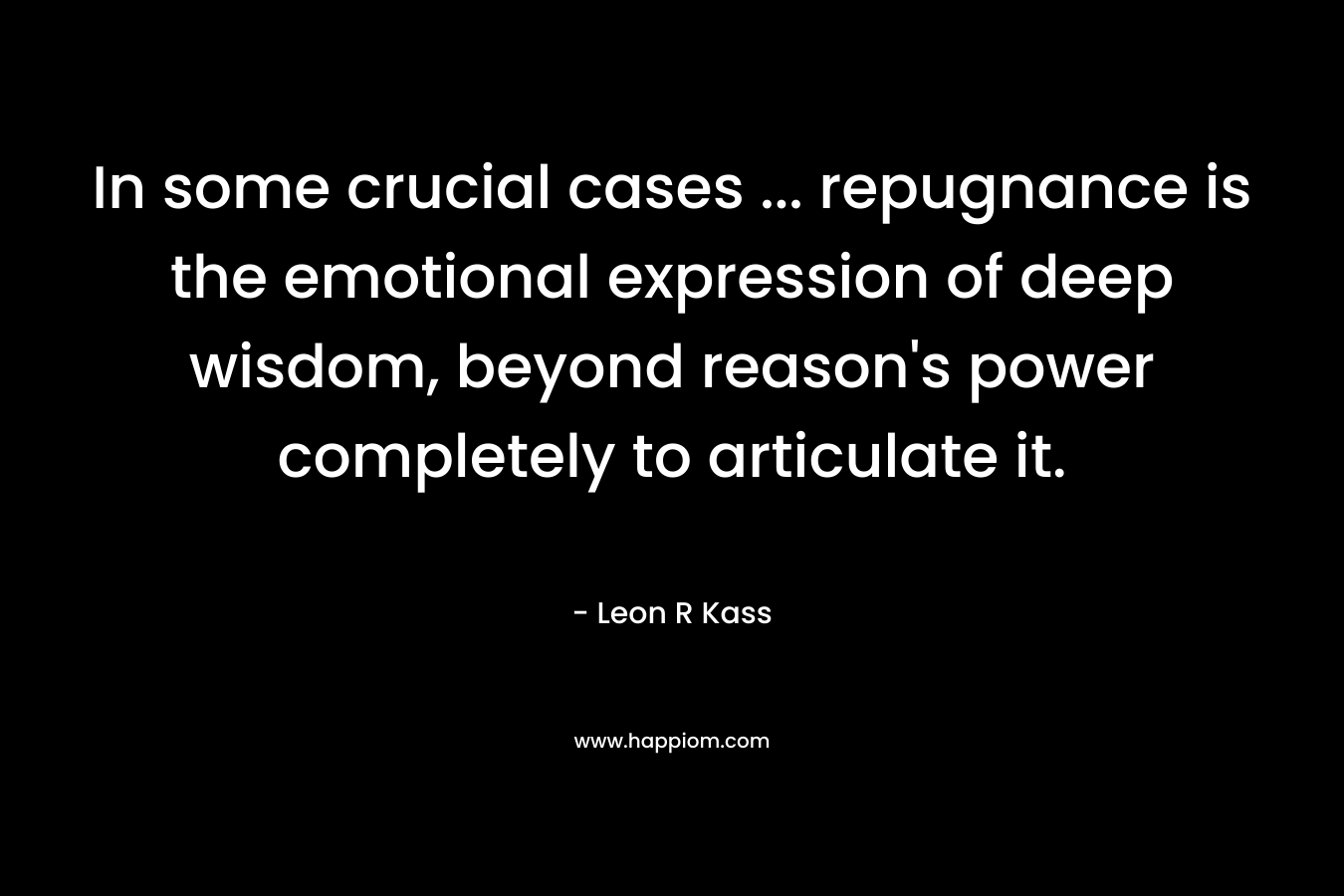 In some crucial cases ... repugnance is the emotional expression of deep wisdom, beyond reason's power completely to articulate it.