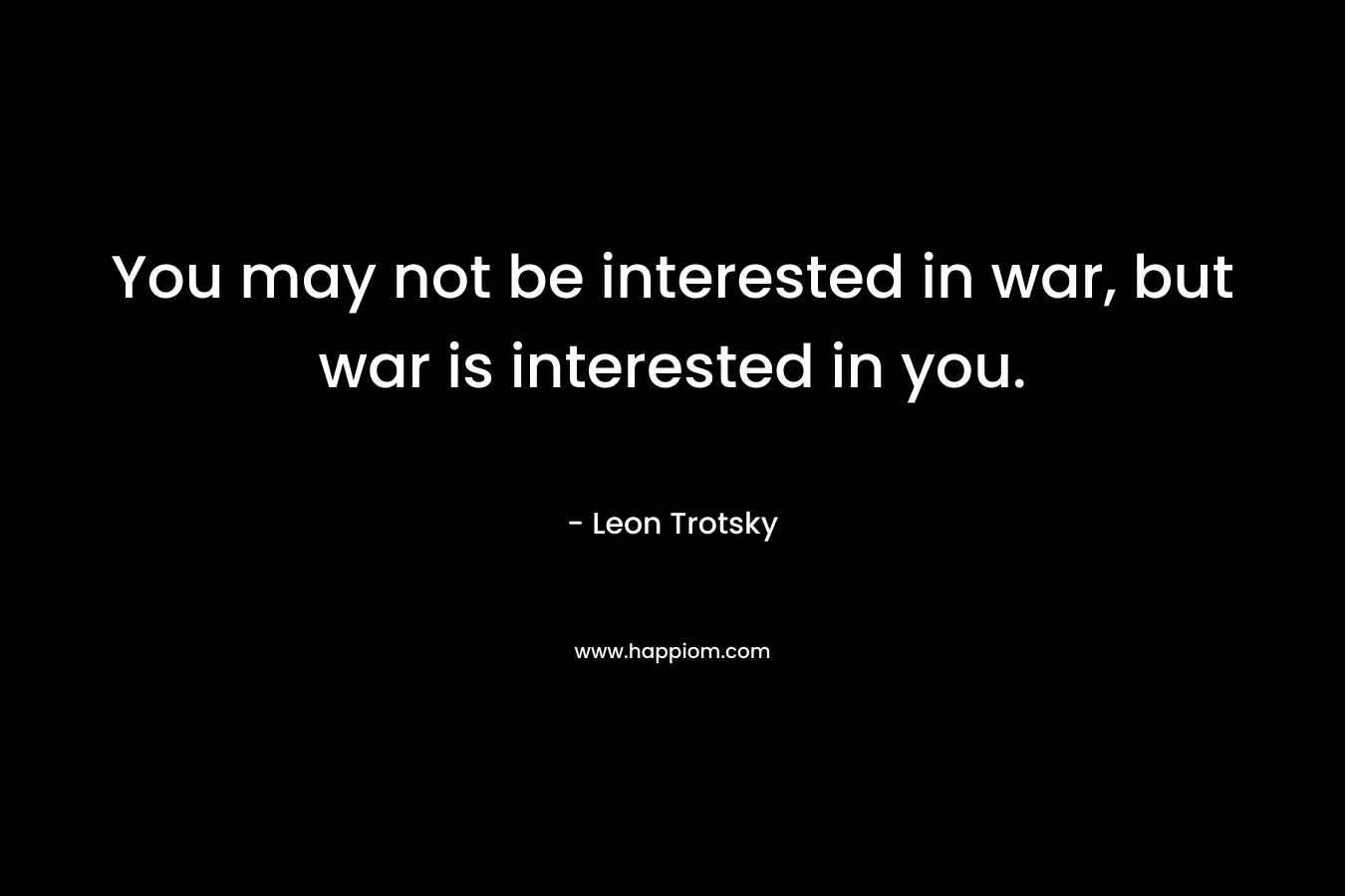 You may not be interested in war, but war is interested in you. – Leon Trotsky