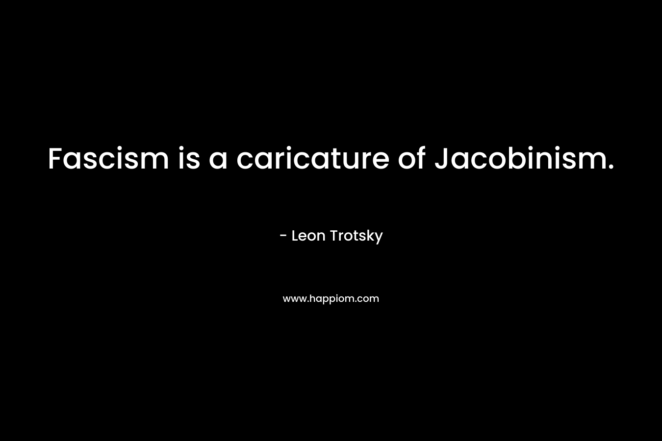 Fascism is a caricature of Jacobinism. – Leon Trotsky