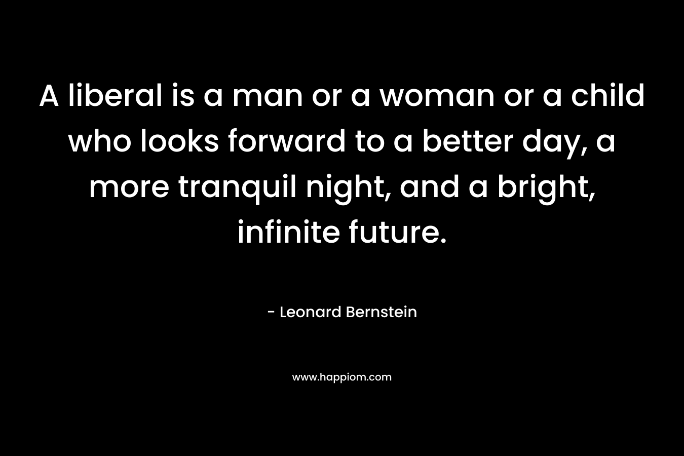 A liberal is a man or a woman or a child who looks forward to a better day, a more tranquil night, and a bright, infinite future. – Leonard Bernstein