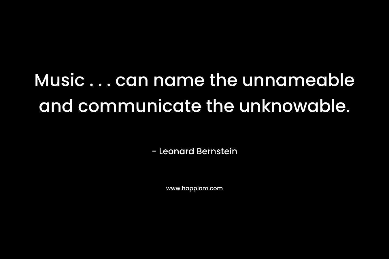 Music . . . can name the unnameable and communicate the unknowable. – Leonard Bernstein