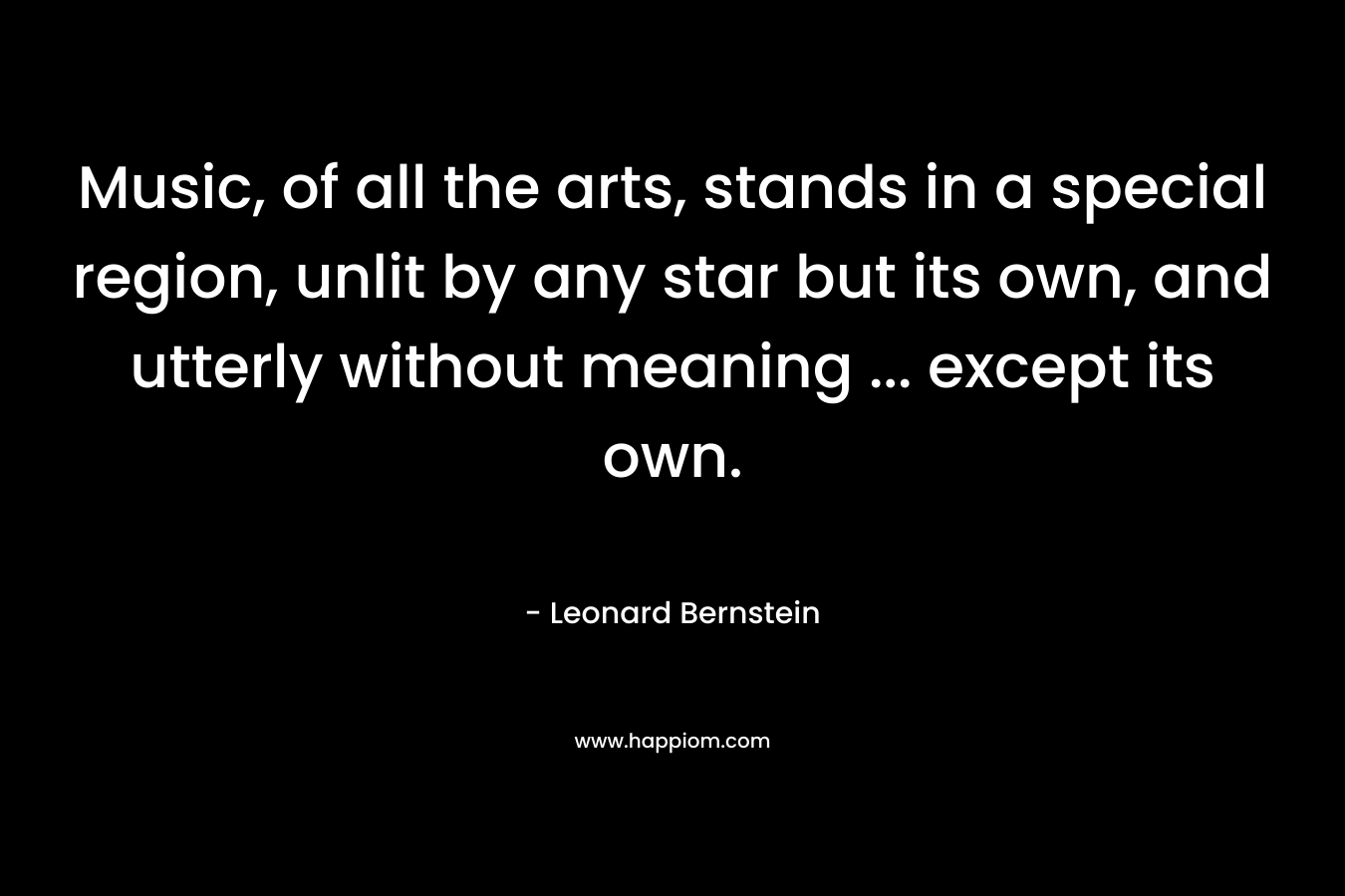 Music, of all the arts, stands in a special region, unlit by any star but its own, and utterly without meaning … except its own. – Leonard Bernstein