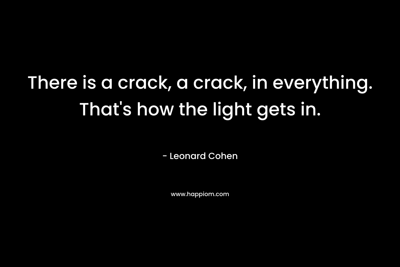 There is a crack, a crack, in everything. That's how the light gets in.