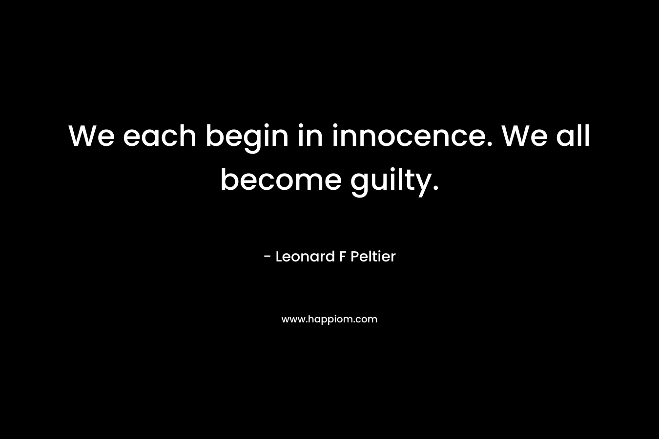 We each begin in innocence. We all become guilty. – Leonard F Peltier
