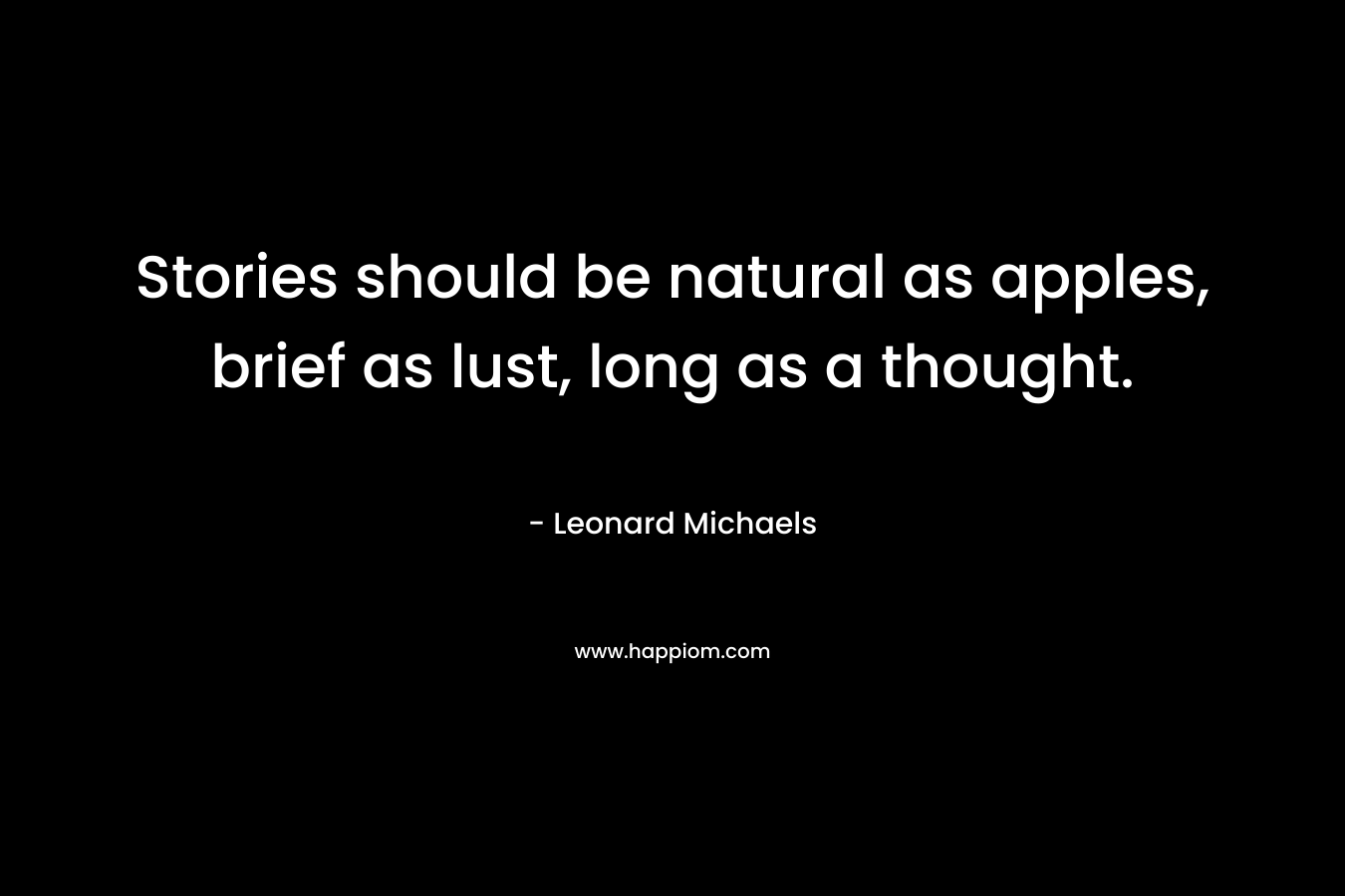 Stories should be natural as apples, brief as lust, long as a thought. – Leonard Michaels