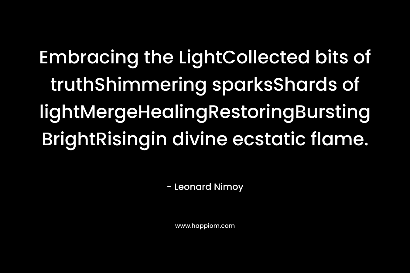 Embracing the LightCollected bits of truthShimmering sparksShards of lightMergeHealingRestoringBursting BrightRisingin divine ecstatic flame. – Leonard Nimoy