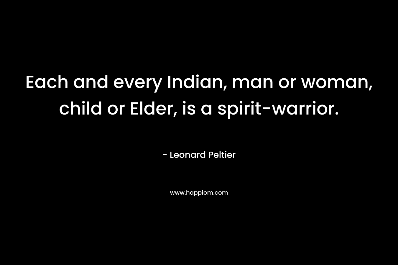 Each and every Indian, man or woman, child or Elder, is a spirit-warrior. – Leonard Peltier