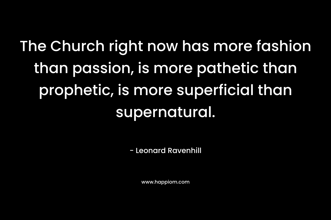 The Church right now has more fashion than passion, is more pathetic than prophetic, is more superficial than supernatural. – Leonard Ravenhill