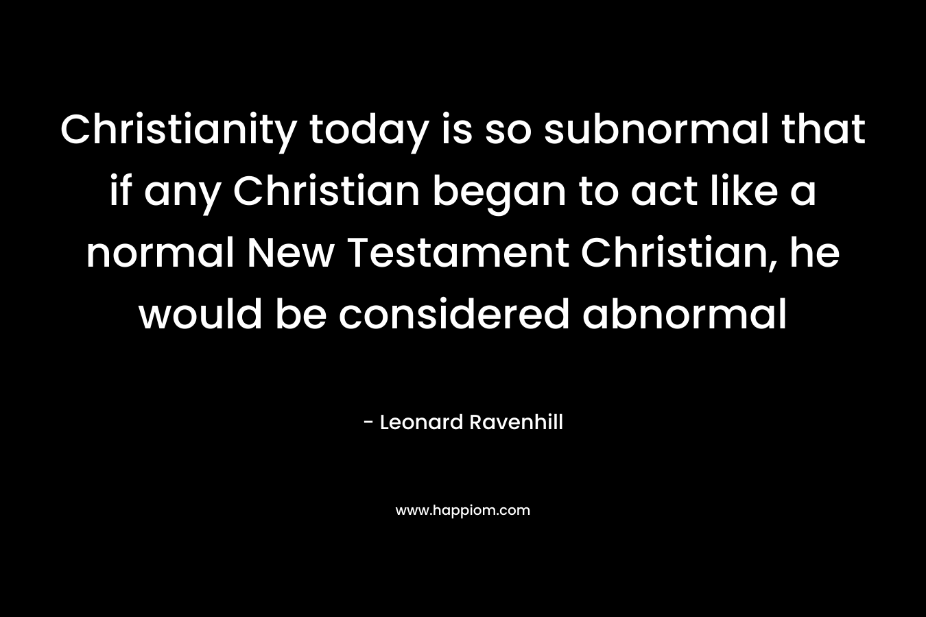 Christianity today is so subnormal that if any Christian began to act like a normal New Testament Christian, he would be considered abnormal