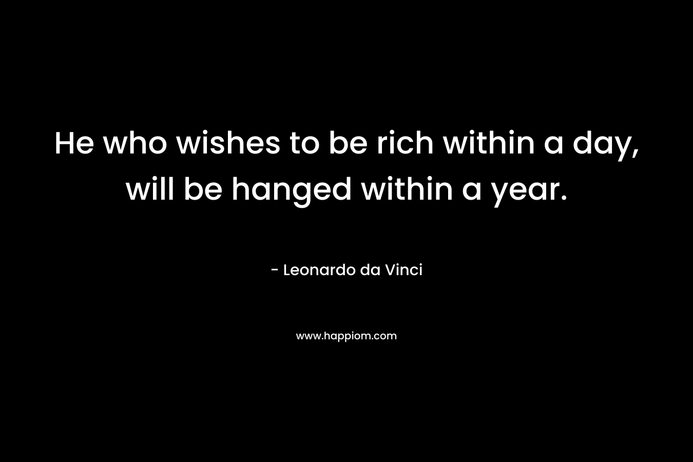 He who wishes to be rich within a day, will be hanged within a year. – Leonardo da Vinci