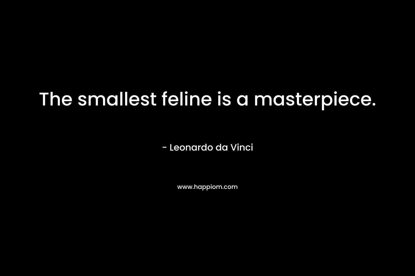 The smallest feline is a masterpiece. – Leonardo da Vinci