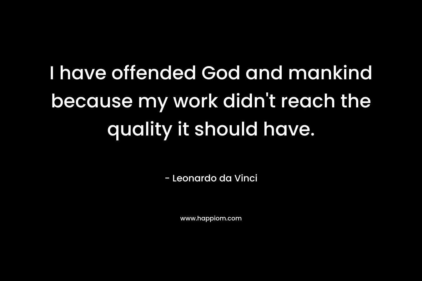 I have offended God and mankind because my work didn’t reach the quality it should have. – Leonardo da Vinci
