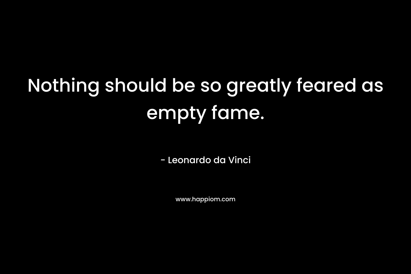 Nothing should be so greatly feared as empty fame.