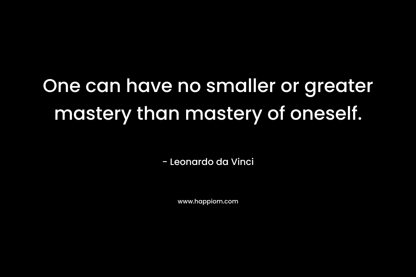 One can have no smaller or greater mastery than mastery of oneself.