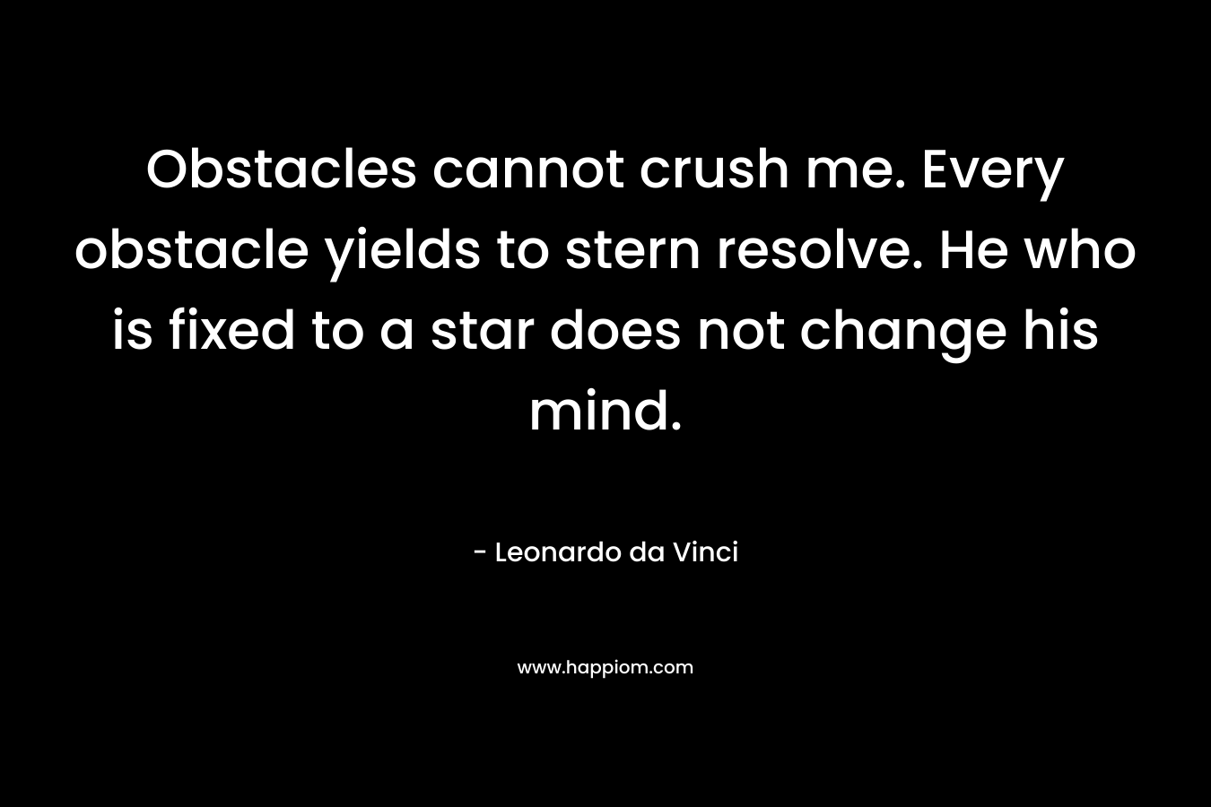 Obstacles cannot crush me. Every obstacle yields to stern resolve. He who is fixed to a star does not change his mind.